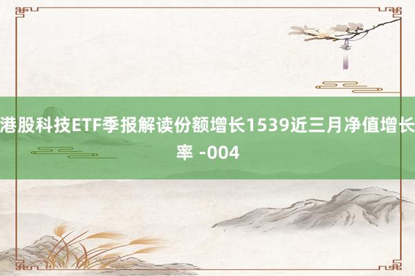 港股科技ETF季报解读份额增长1539近三月净值增长率 -004