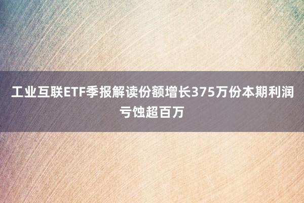 工业互联ETF季报解读份额增长375万份本期利润亏蚀超百万