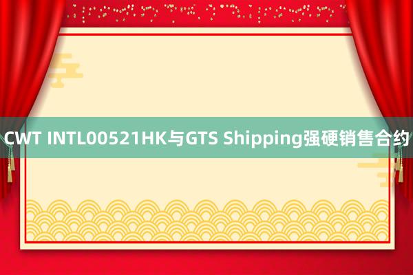 CWT INTL00521HK与GTS Shipping强硬销售合约