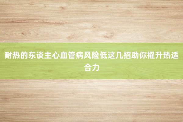 耐热的东谈主心血管病风险低这几招助你擢升热适合力