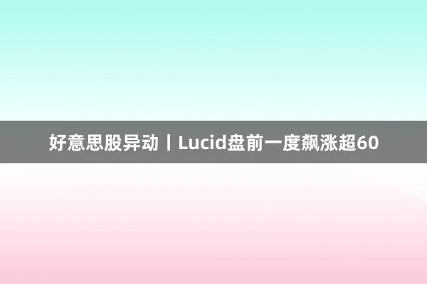 好意思股异动丨Lucid盘前一度飙涨超60