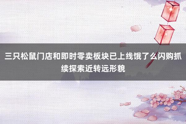 三只松鼠门店和即时零卖板块已上线饿了么闪购抓续探索近转远形貌