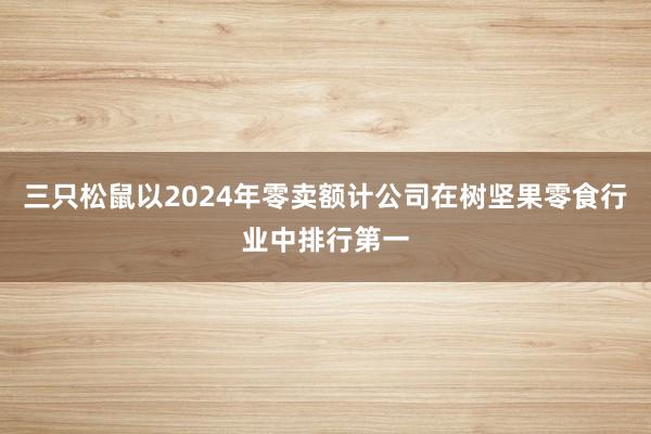 三只松鼠以2024年零卖额计公司在树坚果零食行业中排行第一