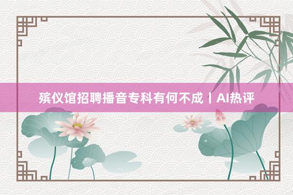 殡仪馆招聘播音专科有何不成丨AI热评