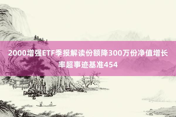 2000增强ETF季报解读份额降300万份净值增长率超事迹基准454