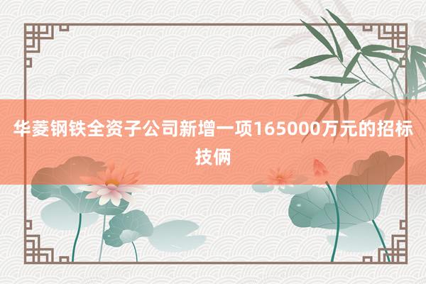 华菱钢铁全资子公司新增一项165000万元的招标技俩