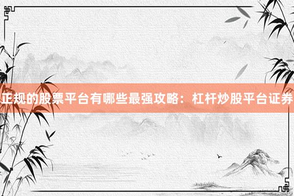正规的股票平台有哪些最强攻略：杠杆炒股平台证券
