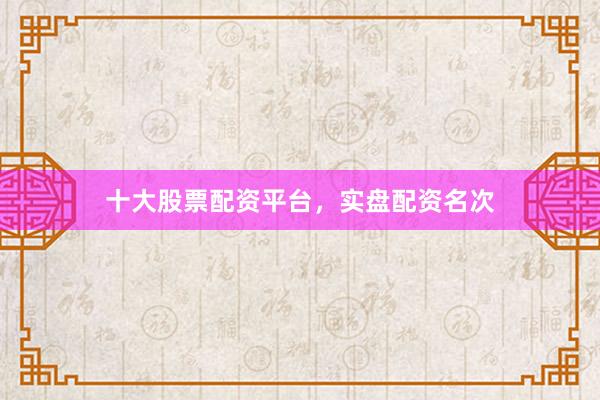 十大股票配资平台，实盘配资名次