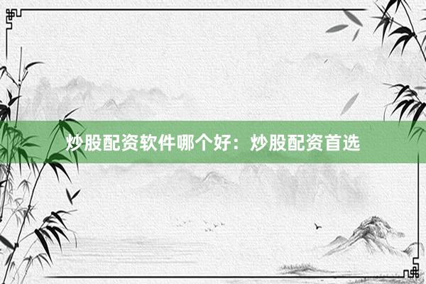 炒股配资软件哪个好：炒股配资首选