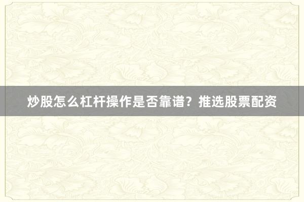 炒股怎么杠杆操作是否靠谱？推选股票配资