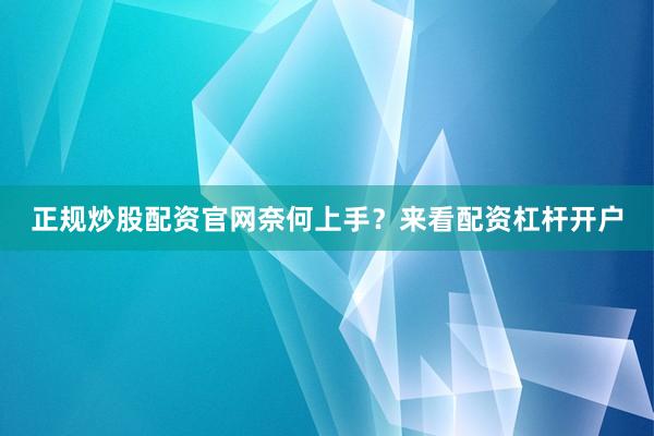 正规炒股配资官网奈何上手？来看配资杠杆开户