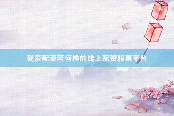 我爱配资若何样的线上配资股票平台