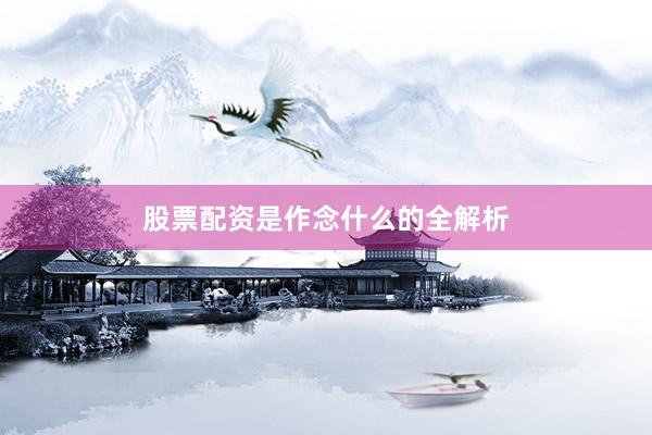 股票配资是作念什么的全解析