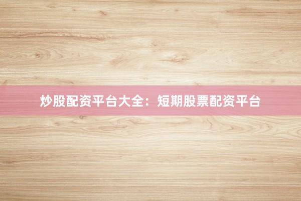 炒股配资平台大全：短期股票配资平台