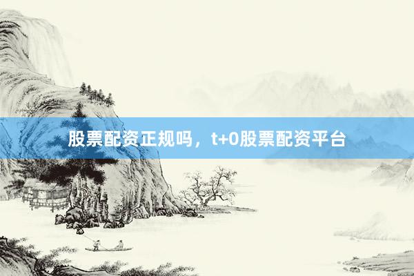 股票配资正规吗，t+0股票配资平台