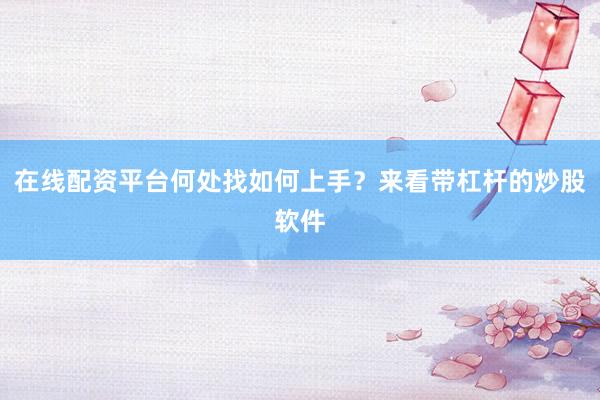 在线配资平台何处找如何上手？来看带杠杆的炒股软件