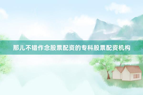 那儿不错作念股票配资的专科股票配资机构