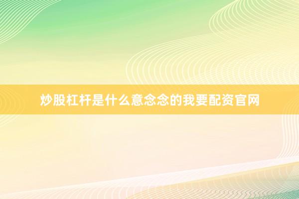 炒股杠杆是什么意念念的我要配资官网