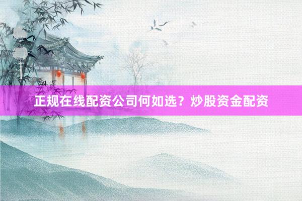 正规在线配资公司何如选？炒股资金配资