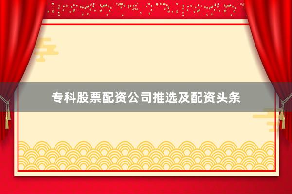 专科股票配资公司推选及配资头条