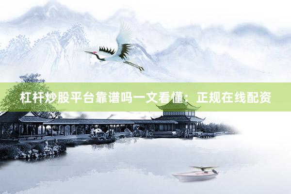 杠杆炒股平台靠谱吗一文看懂：正规在线配资