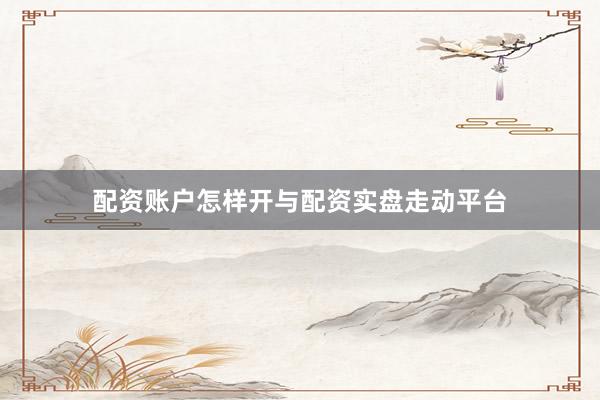 配资账户怎样开与配资实盘走动平台