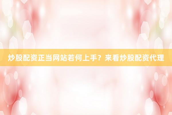 炒股配资正当网站若何上手？来看炒股配资代理