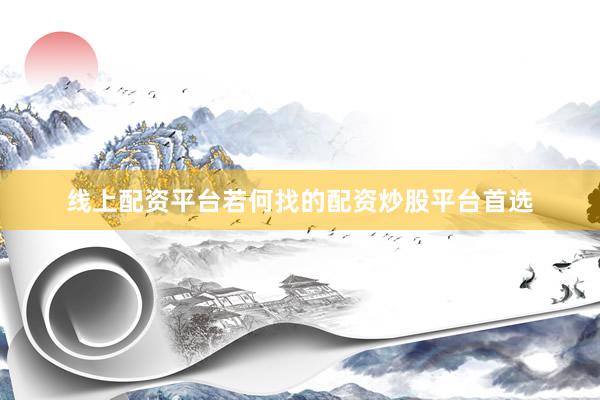 线上配资平台若何找的配资炒股平台首选