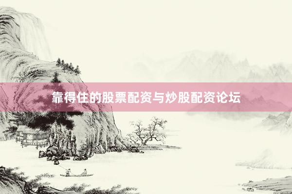 靠得住的股票配资与炒股配资论坛