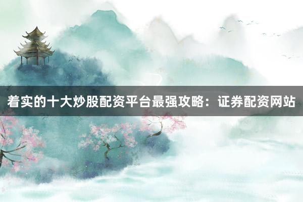 着实的十大炒股配资平台最强攻略：证券配资网站