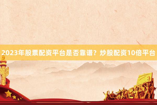 2023年股票配资平台是否靠谱？炒股配资10倍平台
