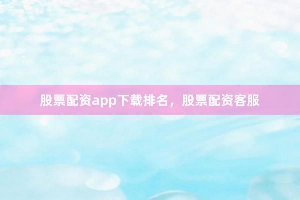 股票配资app下载排名，股票配资客服
