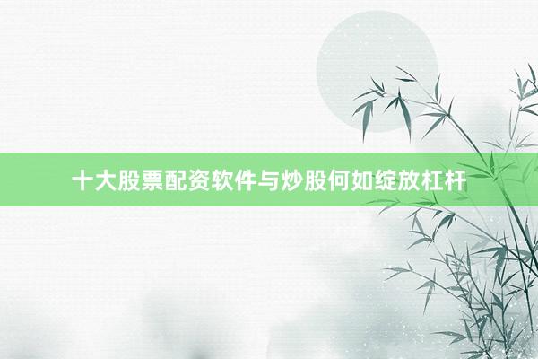 十大股票配资软件与炒股何如绽放杠杆