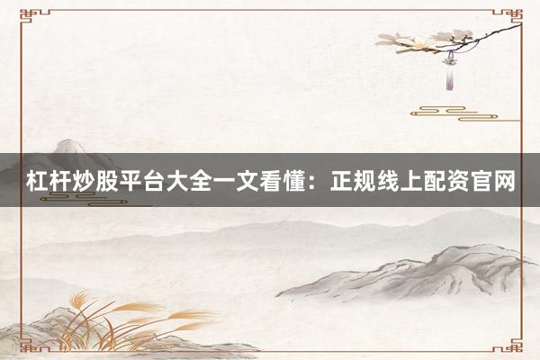 杠杆炒股平台大全一文看懂：正规线上配资官网