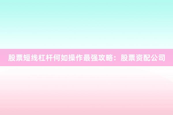 股票短线杠杆何如操作最强攻略：股票资配公司