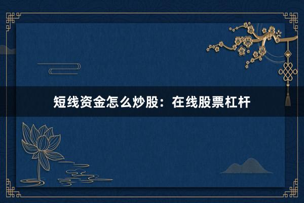 短线资金怎么炒股:在线股票杠杆