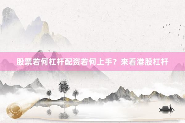 股票若何杠杆配资若何上手？来看港股杠杆