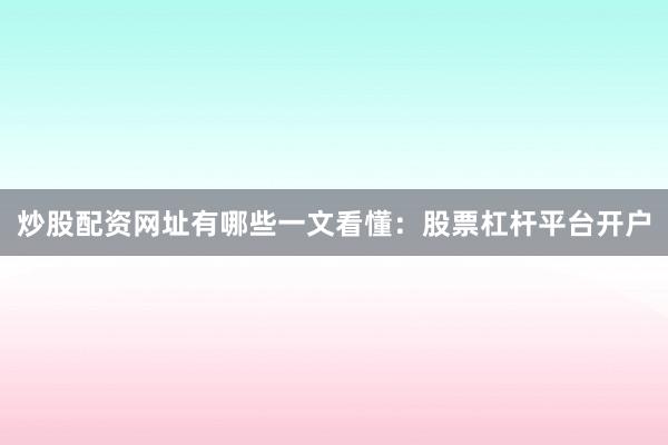 炒股配资网址有哪些一文看懂：股票杠杆平台开户