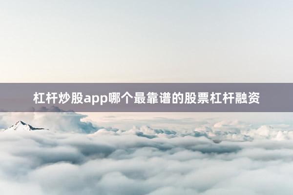 杠杆炒股app哪个最靠谱的股票杠杆融资