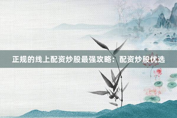 正规的线上配资炒股最强攻略：配资炒股优选