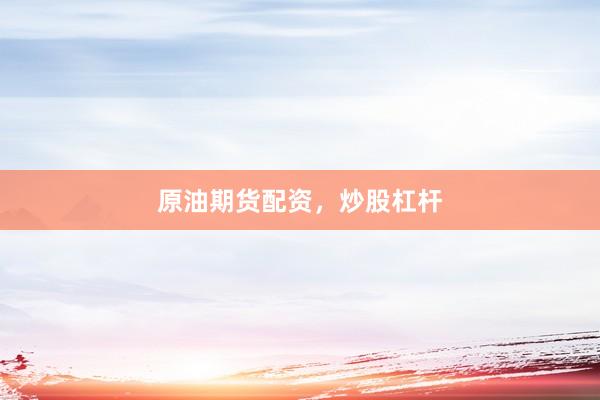原油期货配资，炒股杠杆