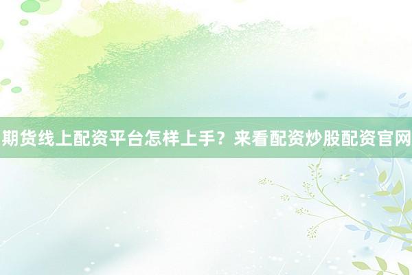 期货线上配资平台怎样上手？来看配资炒股配资官网