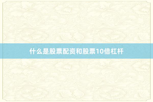 什么是股票配资和股票10倍杠杆