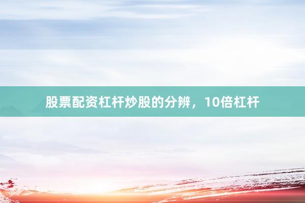 股票配资杠杆炒股的分辨，10倍杠杆