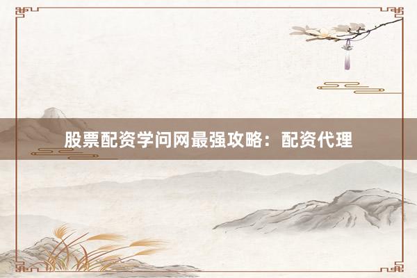股票配资学问网最强攻略：配资代理