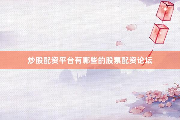 炒股配资平台有哪些的股票配资论坛