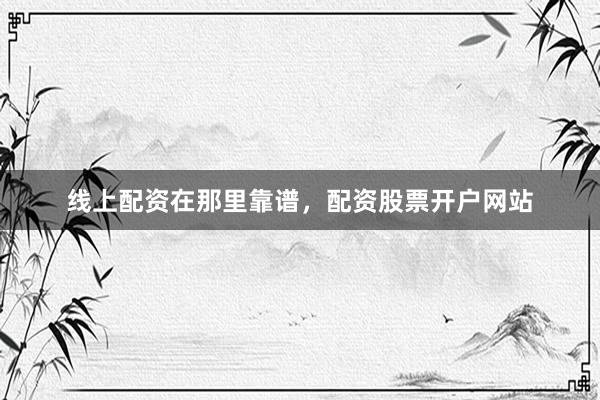 线上配资在那里靠谱，配资股票开户网站