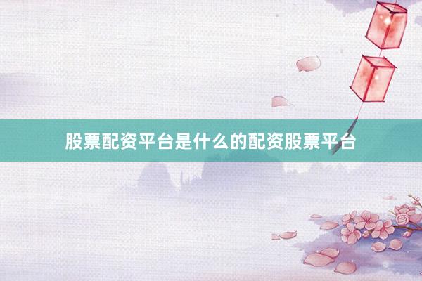 股票配资平台是什么的配资股票平台