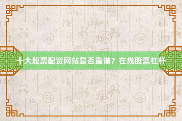 十大股票配资网站是否靠谱？在线股票杠杆