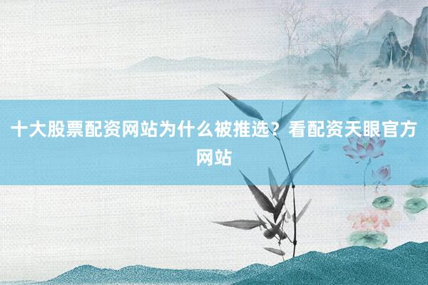 十大股票配资网站为什么被推选？看配资天眼官方网站